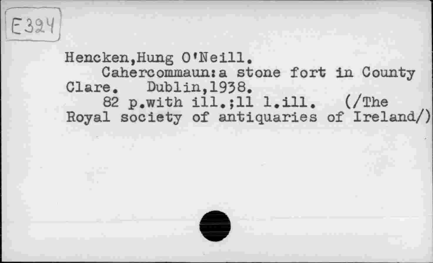 ﻿
Непсken,Hung O’Neill.
Cahercommaun: a stone fort in County Clare. Dublin,1958.
82 p.with ill.j11 l.ill. (/The Royal society of antiquaries of Ireland./)